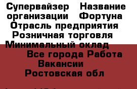 Супервайзер › Название организации ­ Фортуна › Отрасль предприятия ­ Розничная торговля › Минимальный оклад ­ 19 000 - Все города Работа » Вакансии   . Ростовская обл.